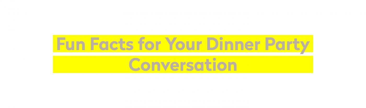 fun facts for your dinner party conversation